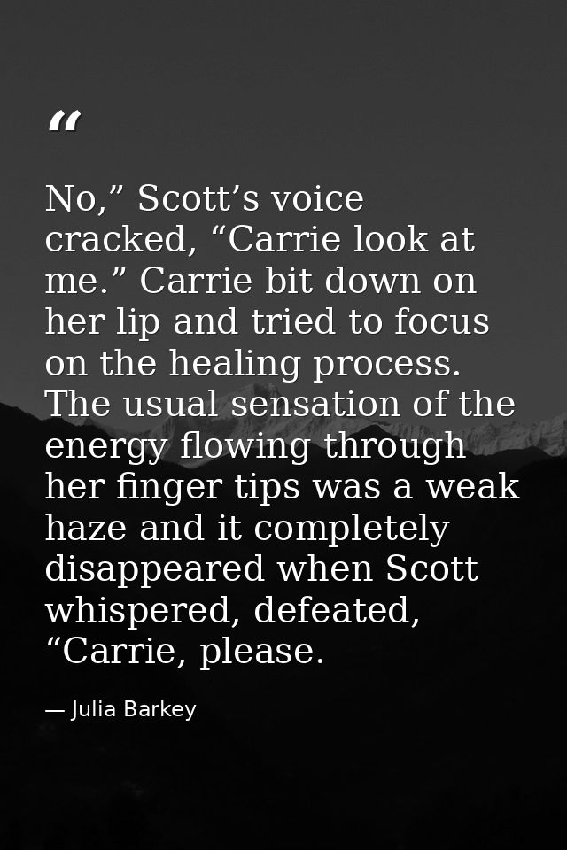 No,” Scott’s voice cracked, “Carrie look at me.” Carrie bit down on her lip and tried to focus on the healing process. T — Julia Barkey