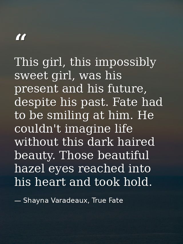 This girl, this impossibly sweet girl, was his present and his future, despite his past. Fate had to be smiling at him.  — Shayna Varadeaux, True Fate