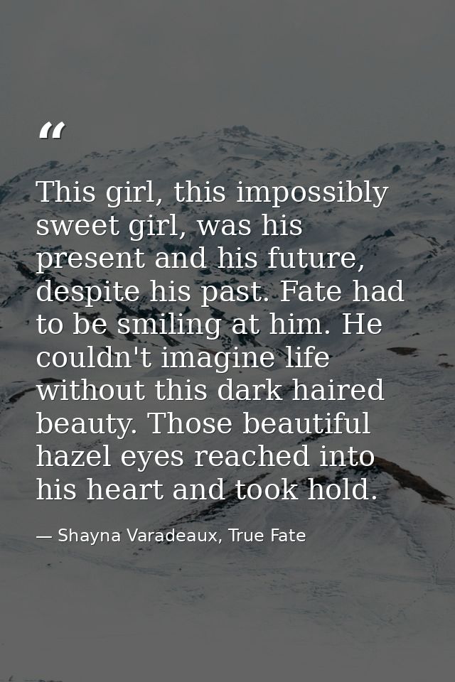 This girl, this impossibly sweet girl, was his present and his future, despite his past. Fate had to be smiling at him.  — Shayna Varadeaux, True Fate