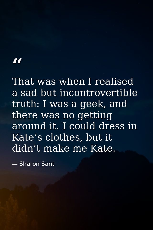 That was when I realised a sad but incontrovertible truth: I was a geek, and there was no getting around it. I could dre — Sharon Sant
