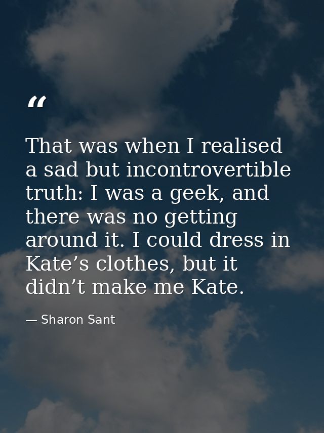 That was when I realised a sad but incontrovertible truth: I was a geek, and there was no getting around it. I could dre — Sharon Sant
