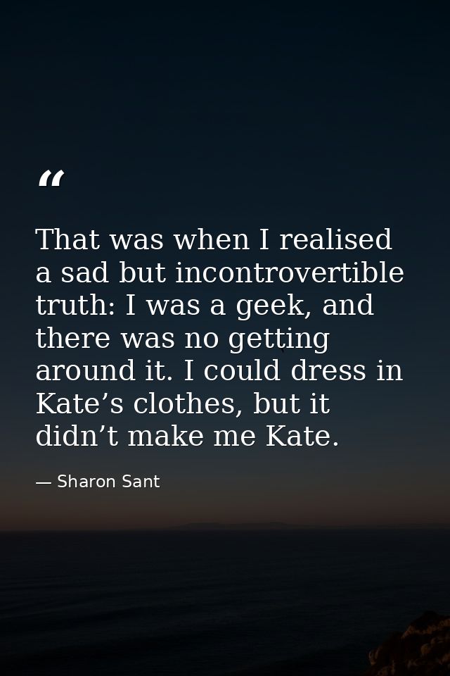 That was when I realised a sad but incontrovertible truth: I was a geek, and there was no getting around it. I could dre — Sharon Sant
