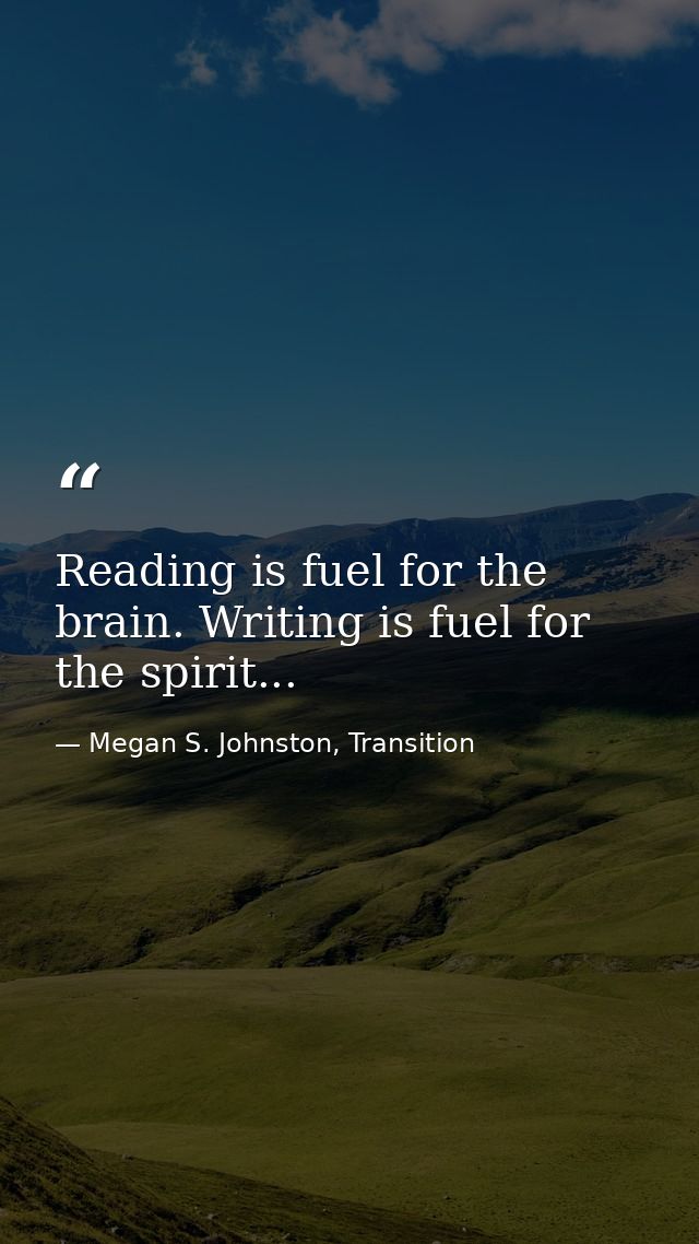 Reading is fuel for the brain. Writing is fuel for the spirit... — Megan S. Johnston, Transition