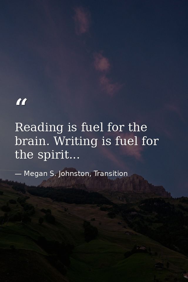 Reading is fuel for the brain. Writing is fuel for the spirit... — Megan S. Johnston, Transition