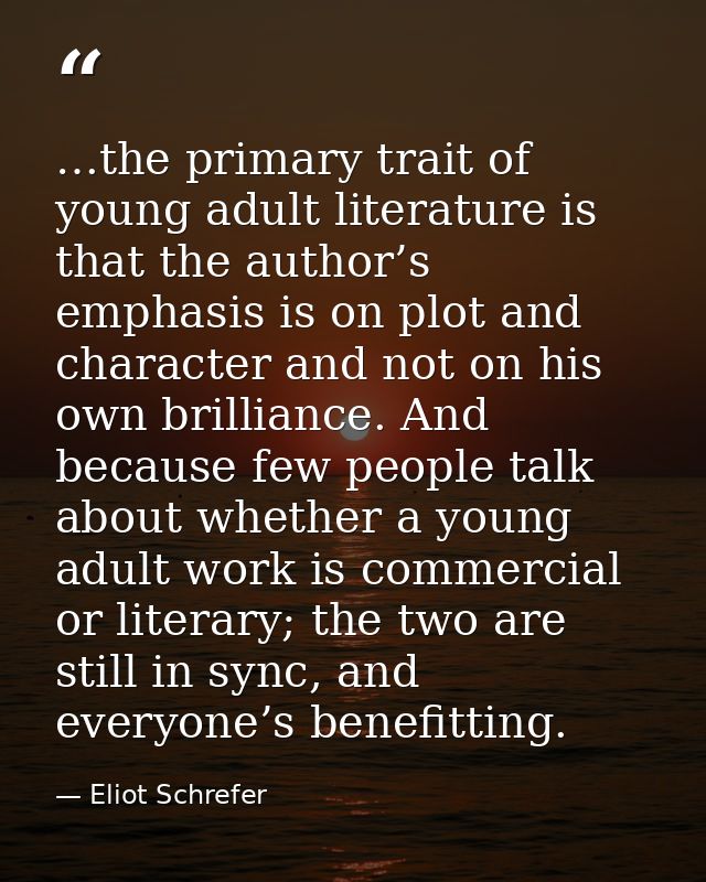 …the primary trait of young adult literature is that the author’s emphasis is on plot and character and not on his own b — Eliot Schrefer