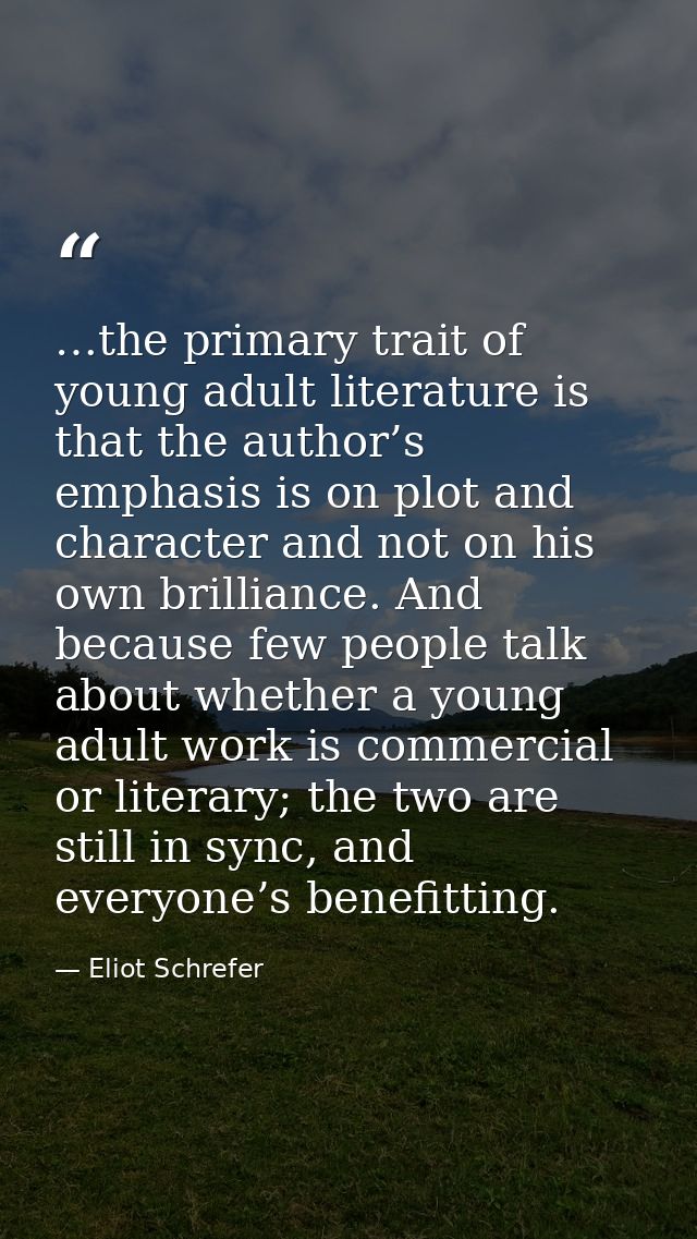 …the primary trait of young adult literature is that the author’s emphasis is on plot and character and not on his own b — Eliot Schrefer