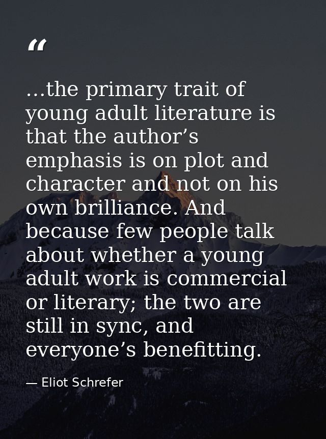…the primary trait of young adult literature is that the author’s emphasis is on plot and character and not on his own b — Eliot Schrefer