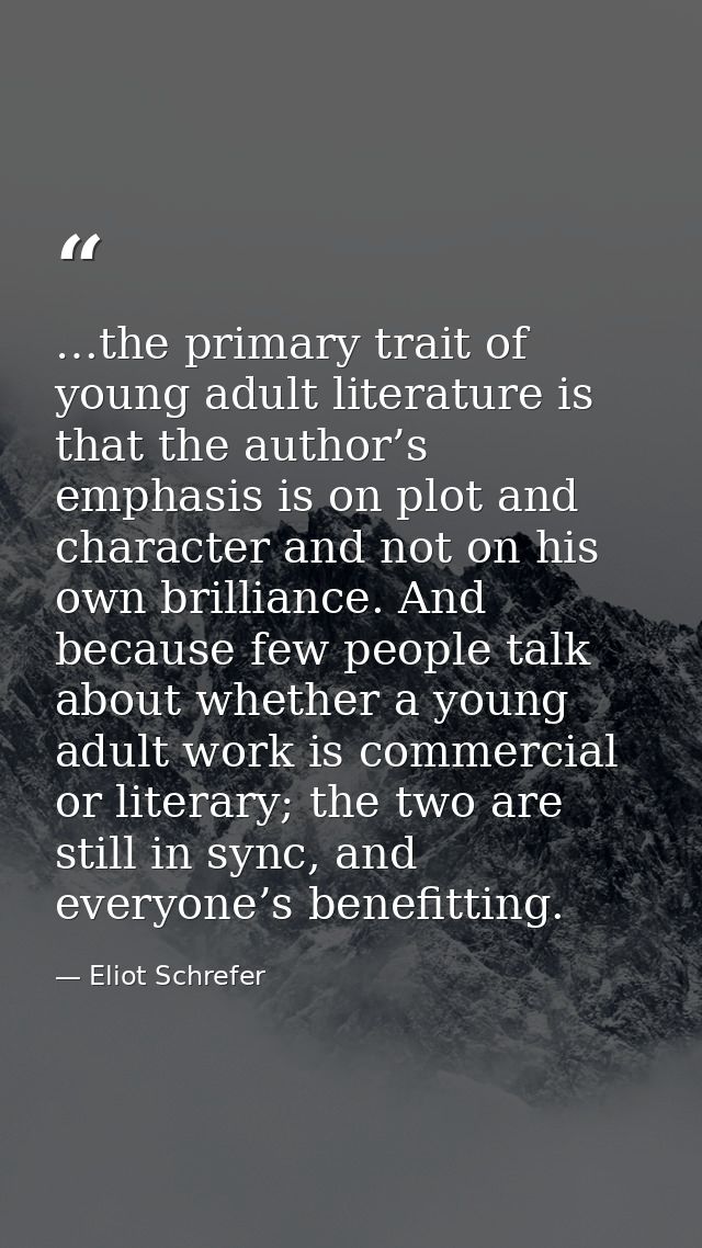 …the primary trait of young adult literature is that the author’s emphasis is on plot and character and not on his own b — Eliot Schrefer