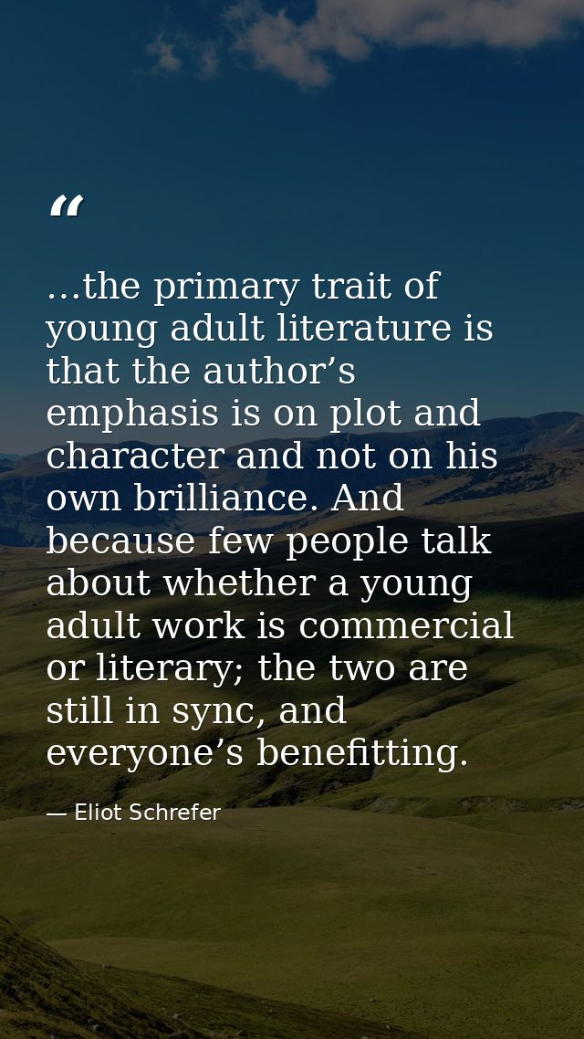 …the primary trait of young adult literature is that the author’s emphasis is on plot and character and not on his own b — Eliot Schrefer
