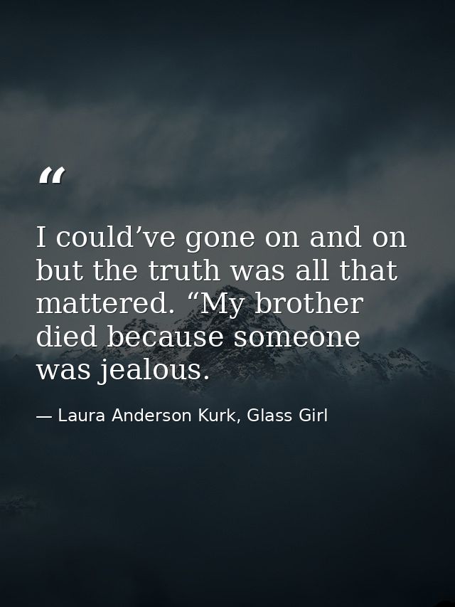 I could’ve gone on and on but the truth was all that mattered. “My brother died because someone was jealous. — Laura Anderson Kurk, Glass Girl
