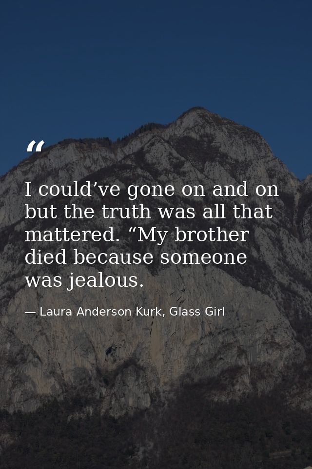 I could’ve gone on and on but the truth was all that mattered. “My brother died because someone was jealous. — Laura Anderson Kurk, Glass Girl