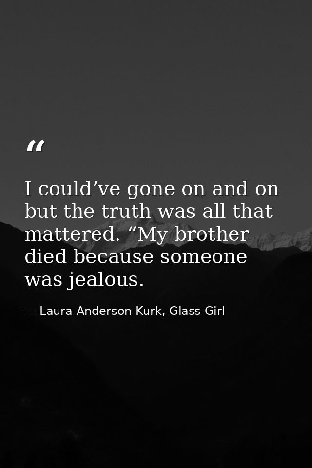 I could’ve gone on and on but the truth was all that mattered. “My brother died because someone was jealous. — Laura Anderson Kurk, Glass Girl