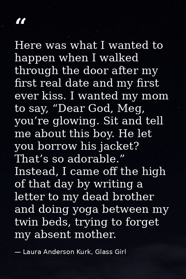 Here was what I wanted to happen when I walked through the door after my first real date and my first ever kiss. I wante — Laura Anderson Kurk, Glass Girl