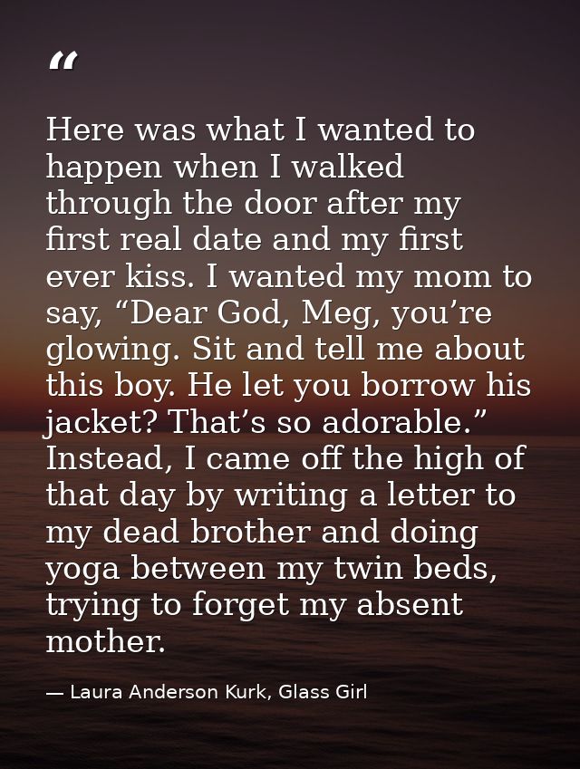 Here was what I wanted to happen when I walked through the door after my first real date and my first ever kiss. I wante — Laura Anderson Kurk, Glass Girl