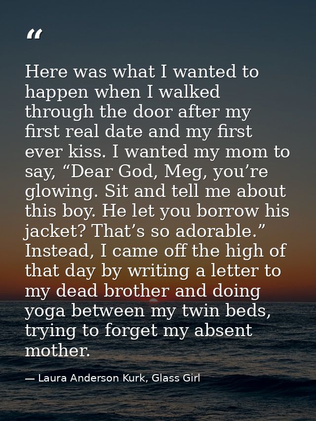Here was what I wanted to happen when I walked through the door after my first real date and my first ever kiss. I wante — Laura Anderson Kurk, Glass Girl