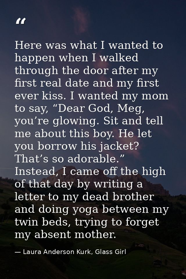 Here was what I wanted to happen when I walked through the door after my first real date and my first ever kiss. I wante — Laura Anderson Kurk, Glass Girl