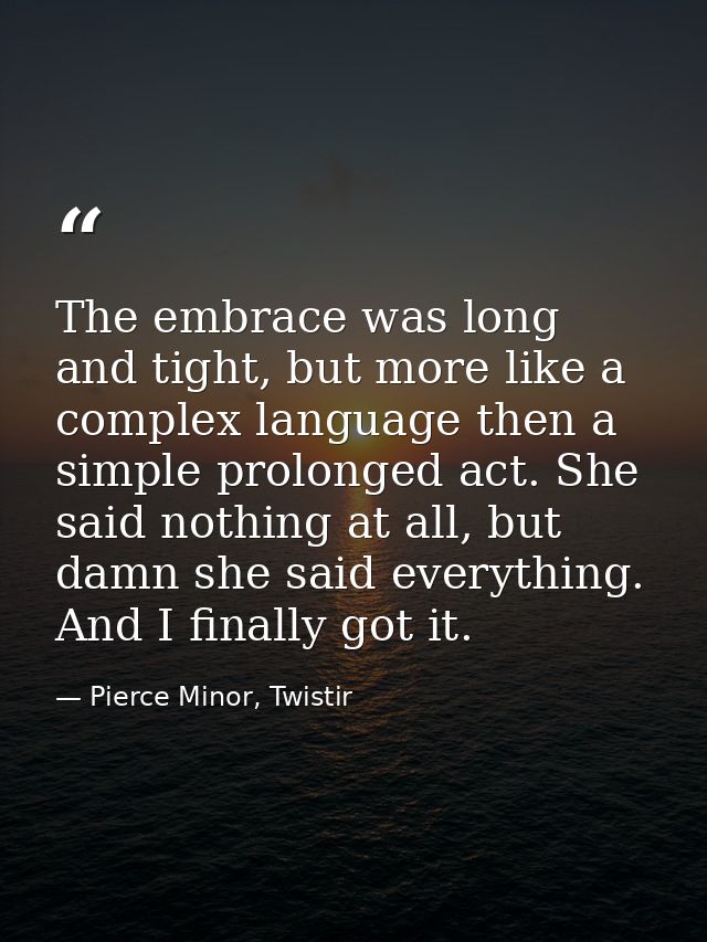 The embrace was long and tight, but more like a complex language then a simple prolonged act. She said nothing at all, b — Pierce Minor, Twistir