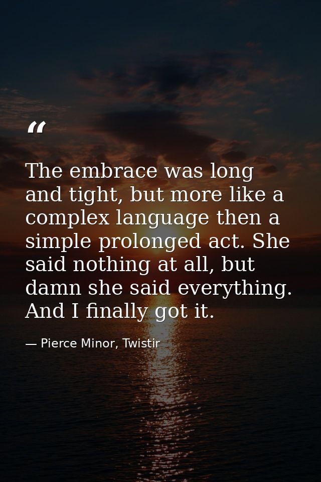 The embrace was long and tight, but more like a complex language then a simple prolonged act. She said nothing at all, b — Pierce Minor, Twistir