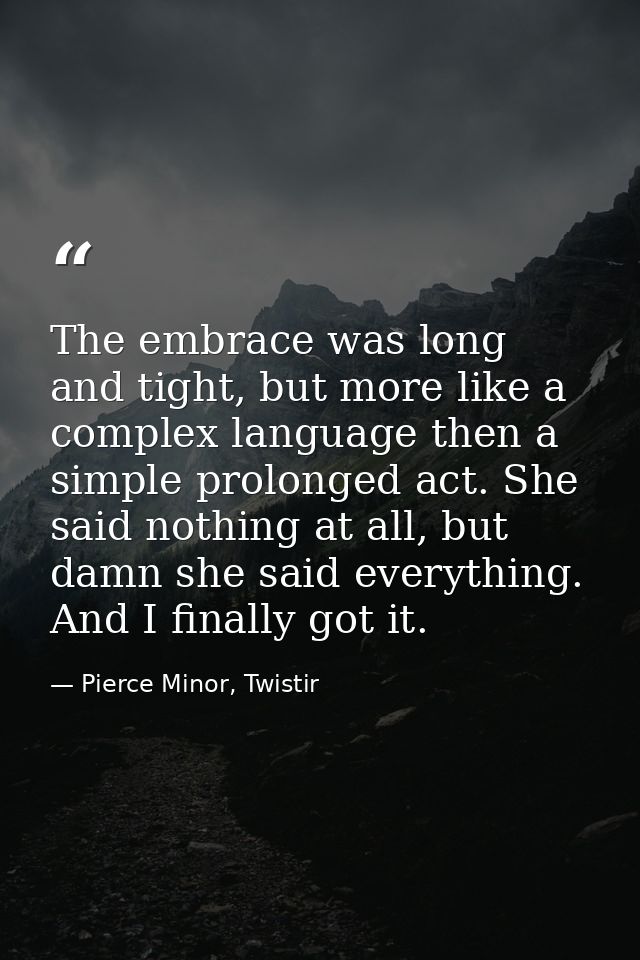 The embrace was long and tight, but more like a complex language then a simple prolonged act. She said nothing at all, b — Pierce Minor, Twistir