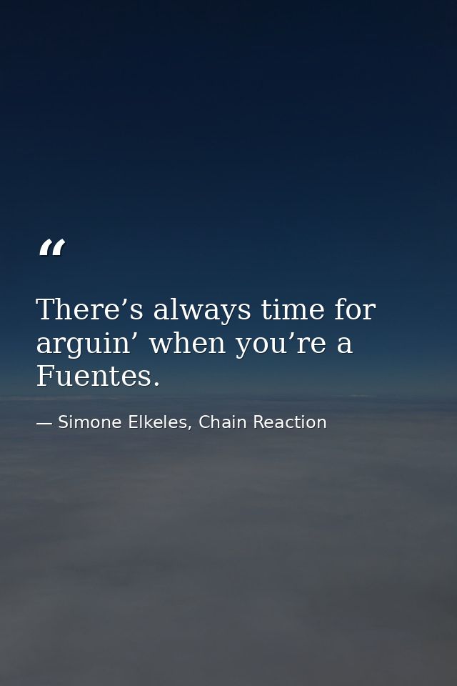 There’s always time for arguin’ when you’re a Fuentes. — Simone Elkeles, Chain Reaction