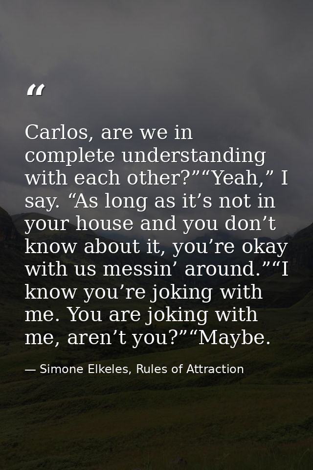 Carlos, are we in complete understanding with each other?”“Yeah,” I say. “As long as it’s not in your house and you don’ — Simone Elkeles, Rules of Attraction