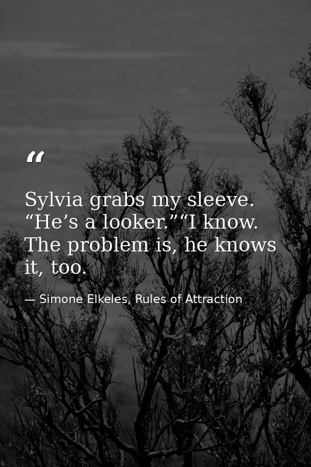 Sylvia grabs my sleeve. “He’s a looker.”“I know. The problem is, he knows it, too. — Simone Elkeles, Rules of Attraction