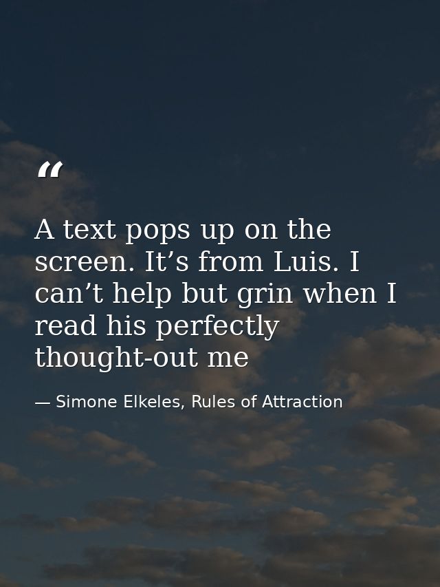 A text pops up on the screen. It’s from Luis. I can’t help but grin when I read his perfectly thought-out me — Simone Elkeles, Rules of Attraction