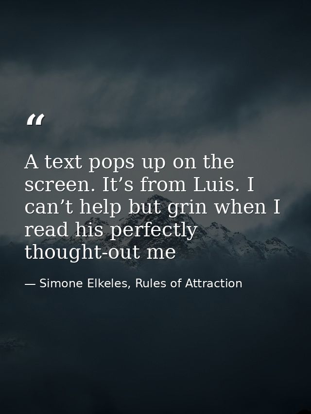 A text pops up on the screen. It’s from Luis. I can’t help but grin when I read his perfectly thought-out me — Simone Elkeles, Rules of Attraction