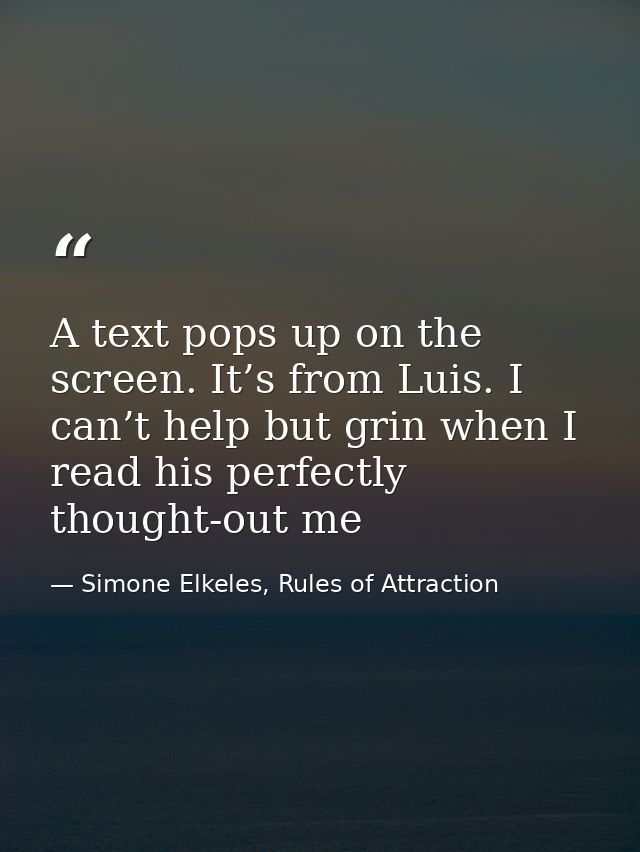 A text pops up on the screen. It’s from Luis. I can’t help but grin when I read his perfectly thought-out me — Simone Elkeles, Rules of Attraction