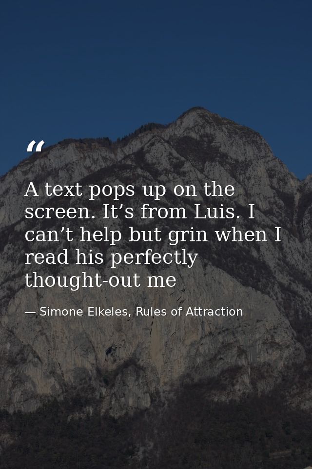 A text pops up on the screen. It’s from Luis. I can’t help but grin when I read his perfectly thought-out me — Simone Elkeles, Rules of Attraction