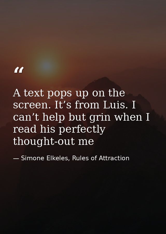 A text pops up on the screen. It’s from Luis. I can’t help but grin when I read his perfectly thought-out me — Simone Elkeles, Rules of Attraction