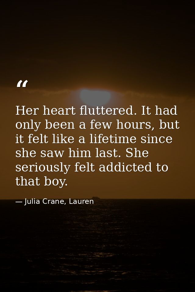 Her heart fluttered. It had only been a few hours, but it felt like a lifetime since she saw him last. She seriously fel — Julia Crane, Lauren