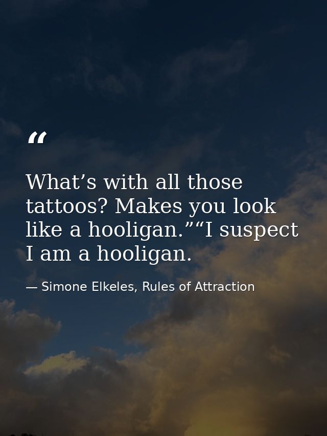 What’s with all those tattoos? Makes you look like a hooligan.”“I suspect I am a hooligan. — Simone Elkeles, Rules of Attraction