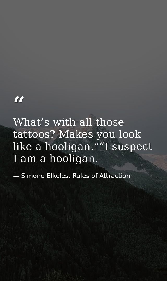 What’s with all those tattoos? Makes you look like a hooligan.”“I suspect I am a hooligan. — Simone Elkeles, Rules of Attraction