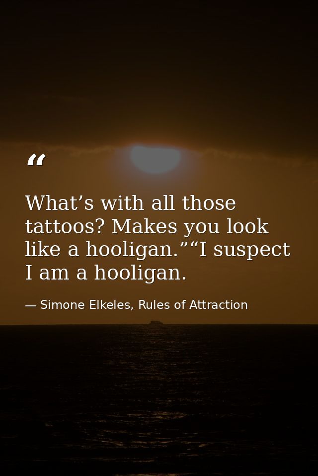 What’s with all those tattoos? Makes you look like a hooligan.”“I suspect I am a hooligan. — Simone Elkeles, Rules of Attraction