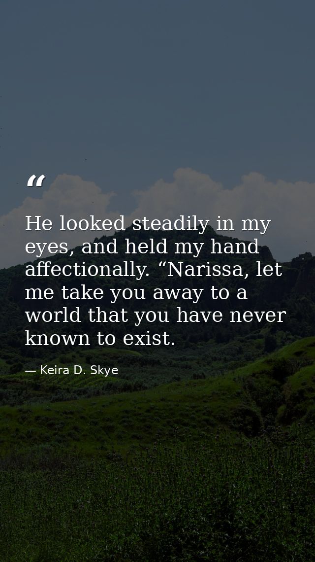 He looked steadily in my eyes, and held my hand affectionally. “Narissa, let me take you away to a world that you have n — Keira D. Skye