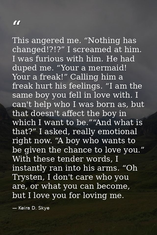 This angered me. “Nothing has changed!?!?” I screamed at him. I was furious with him. He had duped me. “Your a mermaid!  — Keira D. Skye