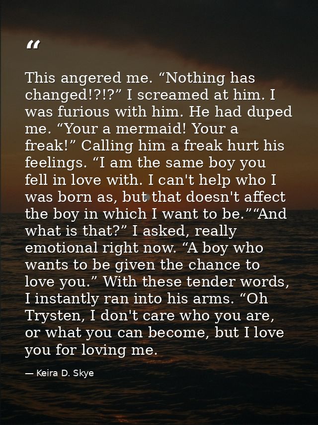 This angered me. “Nothing has changed!?!?” I screamed at him. I was furious with him. He had duped me. “Your a mermaid!  — Keira D. Skye