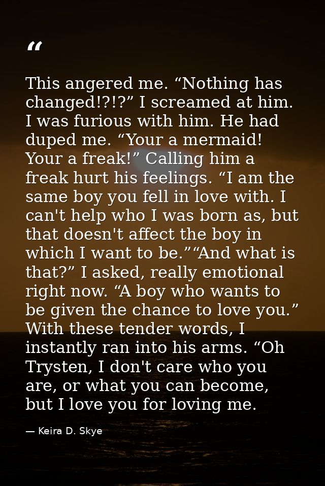 This angered me. “Nothing has changed!?!?” I screamed at him. I was furious with him. He had duped me. “Your a mermaid!  — Keira D. Skye