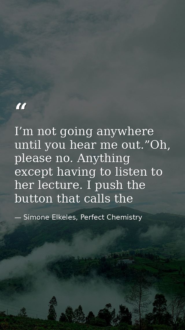 I’m not going anywhere until you hear me out.”Oh, please no. Anything except having to listen to her lecture. I push the — Simone Elkeles, Perfect Chemistry