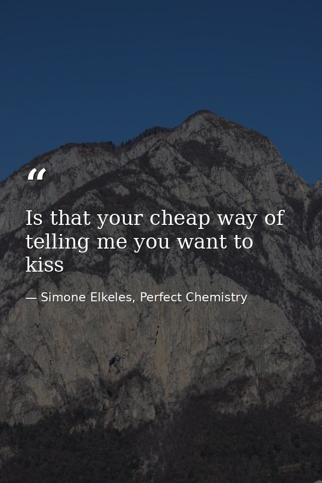 Is that your cheap way of telling me you want to kiss — Simone Elkeles, Perfect Chemistry
