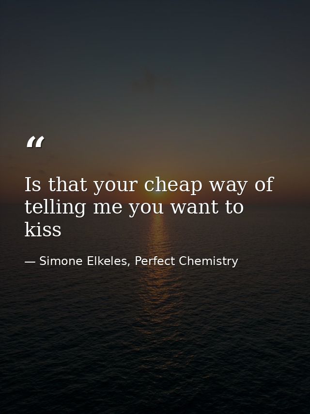 Is that your cheap way of telling me you want to kiss — Simone Elkeles, Perfect Chemistry