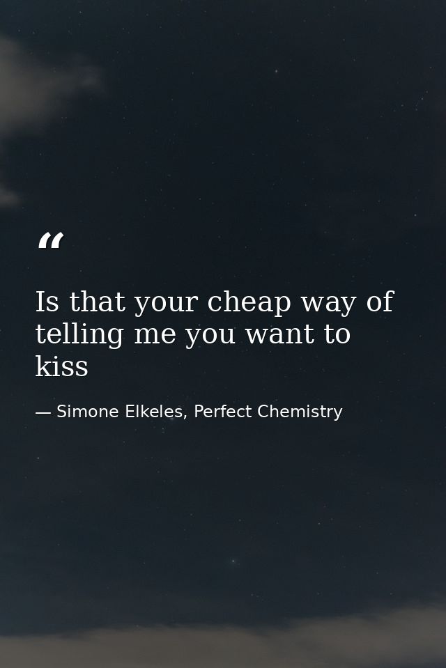Is that your cheap way of telling me you want to kiss — Simone Elkeles, Perfect Chemistry