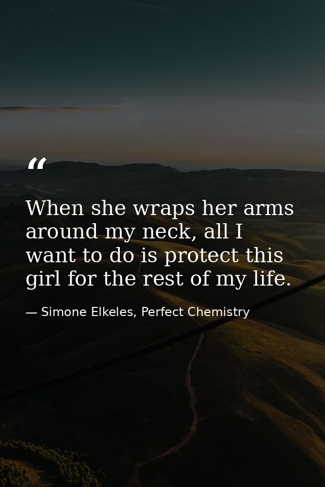 When she wraps her arms around my neck, all I want to do is protect this girl for the rest of my life. — Simone Elkeles, Perfect Chemistry