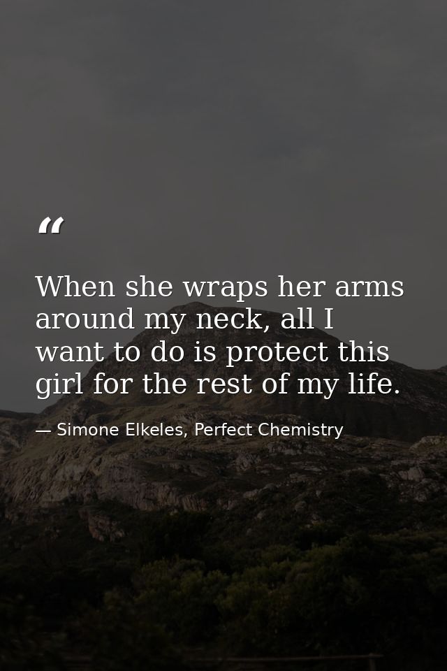 When she wraps her arms around my neck, all I want to do is protect this girl for the rest of my life. — Simone Elkeles, Perfect Chemistry