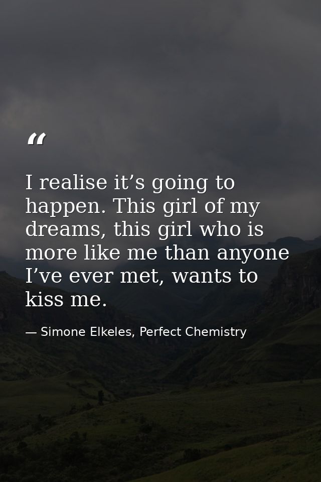I realise it’s going to happen. This girl of my dreams, this girl who is more like me than anyone I’ve ever met, wants t — Simone Elkeles, Perfect Chemistry