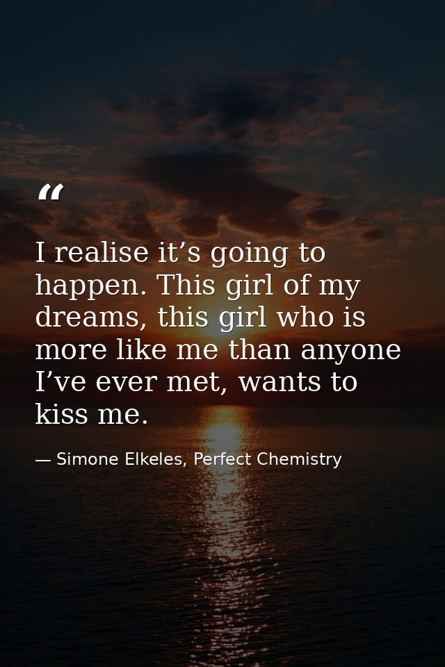 I realise it’s going to happen. This girl of my dreams, this girl who is more like me than anyone I’ve ever met, wants t — Simone Elkeles, Perfect Chemistry