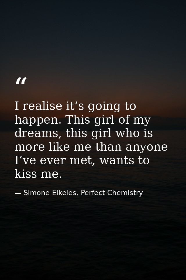 I realise it’s going to happen. This girl of my dreams, this girl who is more like me than anyone I’ve ever met, wants t — Simone Elkeles, Perfect Chemistry