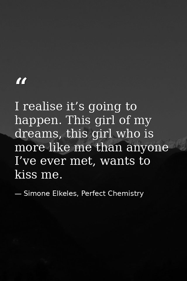 I realise it’s going to happen. This girl of my dreams, this girl who is more like me than anyone I’ve ever met, wants t — Simone Elkeles, Perfect Chemistry