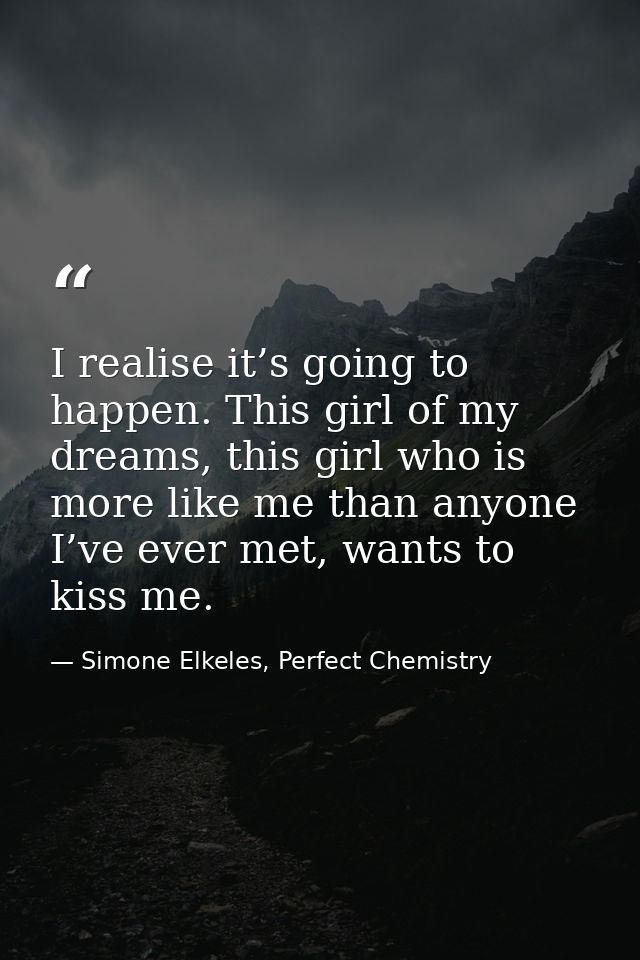 I realise it’s going to happen. This girl of my dreams, this girl who is more like me than anyone I’ve ever met, wants t — Simone Elkeles, Perfect Chemistry
